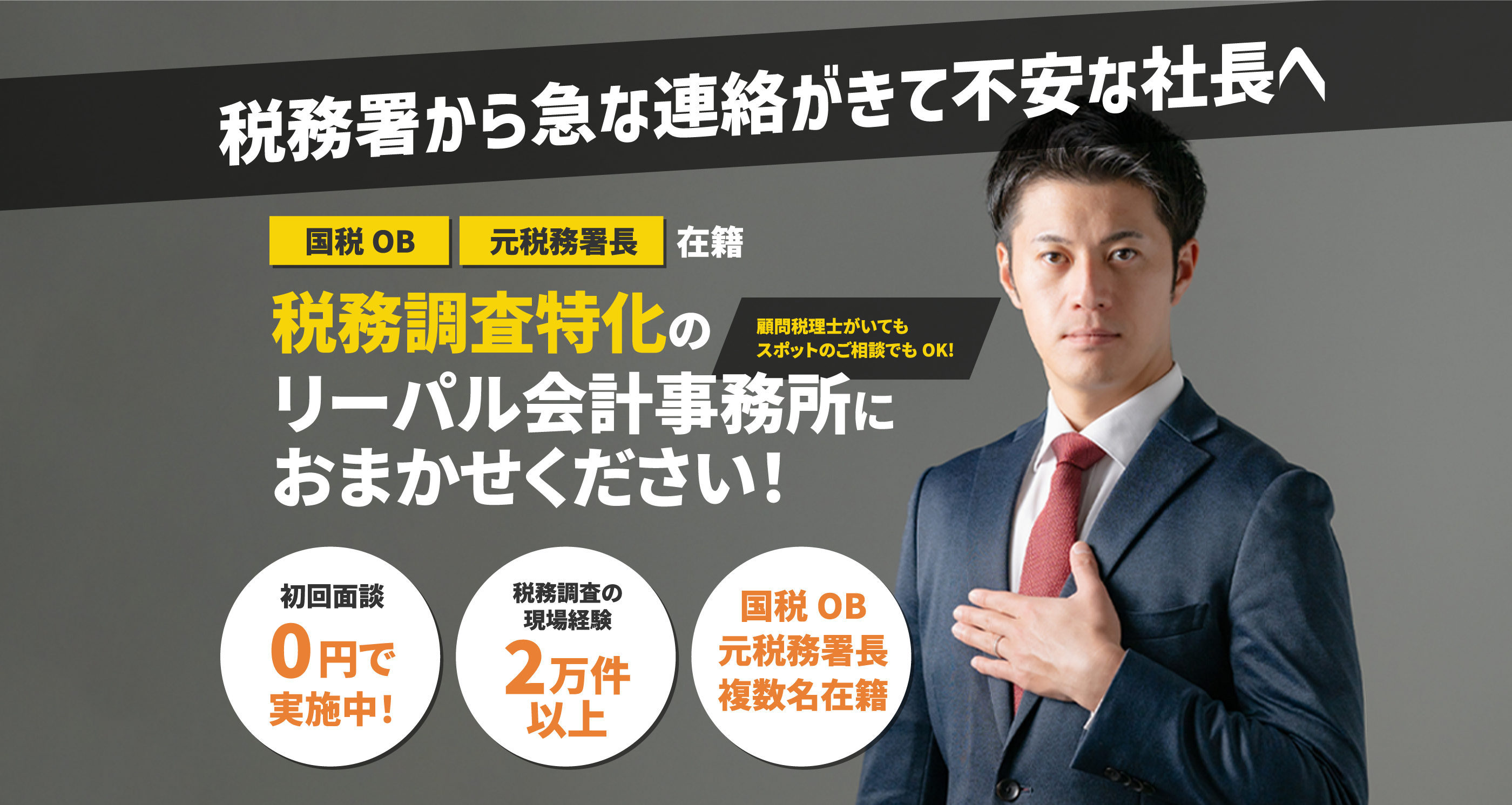 税務署から急な連絡がきて不安な社長へ 国税OB 元税務署長在籍 税務調査特化のリーパル会計事務所におまかせください！顧問税理士がいてもスポットのご相談でもOK! 初回面談0円で実施中！ 税務調査の現場経験2万件以上 国税OB・元税務署長複数名在籍