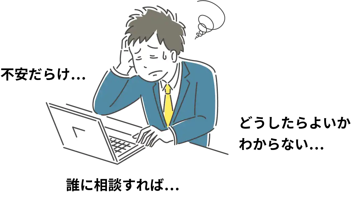 不安だらけ…　どうしたらよいかわからない…　誰に相談すれば…