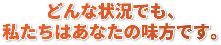 どんな状況でも、私たちはあなたの味方です。