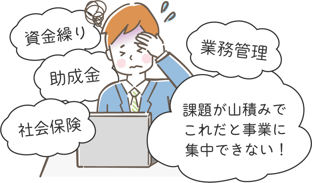 資金繰り、業務管理、助成金、社会保険、課題が山積みでこれだと事業に集中できない！