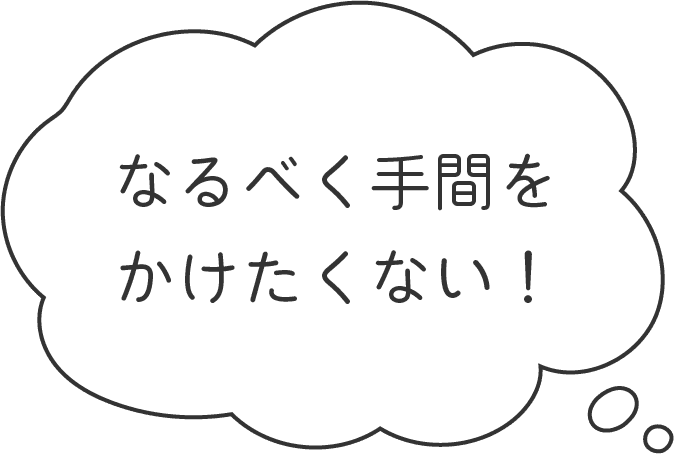 なるべく手間をかけたくない！